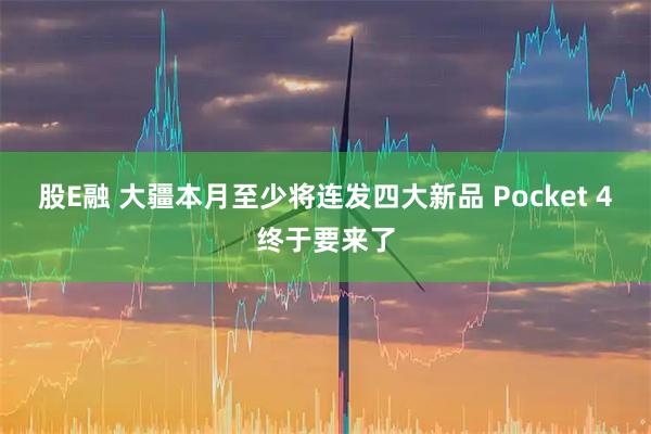 股E融 大疆本月至少将连发四大新品 Pocket 4终于要来了
