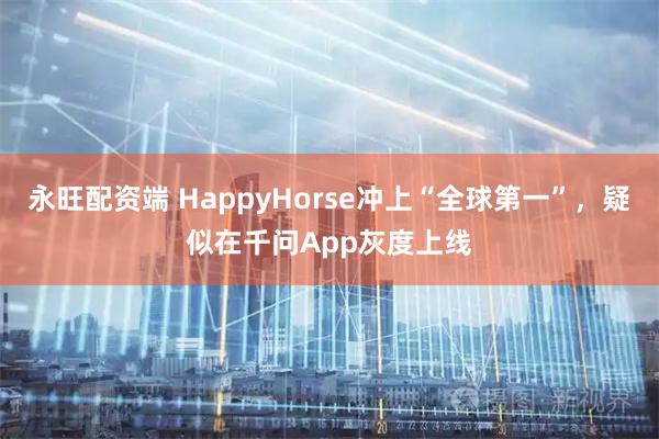永旺配资端 HappyHorse冲上“全球第一”，疑似在千问App灰度上线