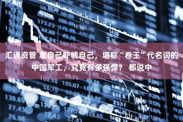 汇通资管 靠自己吓唬自己，堪称“卷王”代名词的中国军工，究竟有多强悍？ 都说中