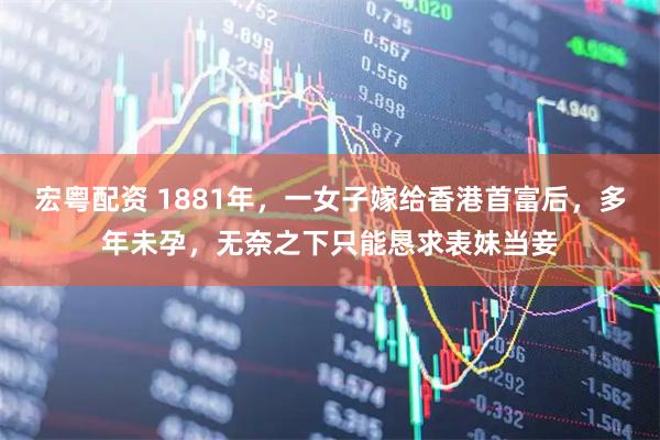 宏粤配资 1881年，一女子嫁给香港首富后，多年未孕，无奈之下只能恳求表妹当妾