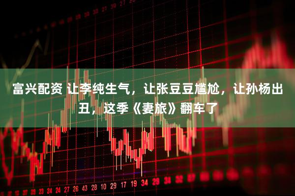 富兴配资 让李纯生气，让张豆豆尴尬，让孙杨出丑，这季《妻旅》翻车了