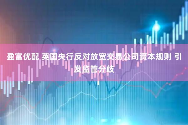 盈富优配 英国央行反对放宽交易公司资本规则 引发监管分歧