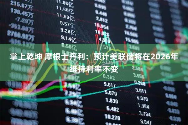 掌上乾坤 摩根士丹利：预计美联储将在2026年维持利率不变
