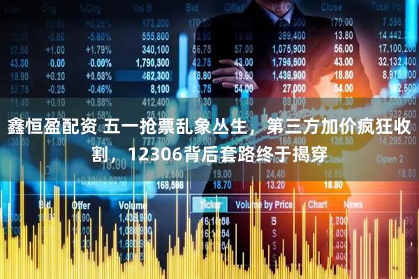 鑫恒盈配资 五一抢票乱象丛生，第三方加价疯狂收割，12306背后套路终于揭穿