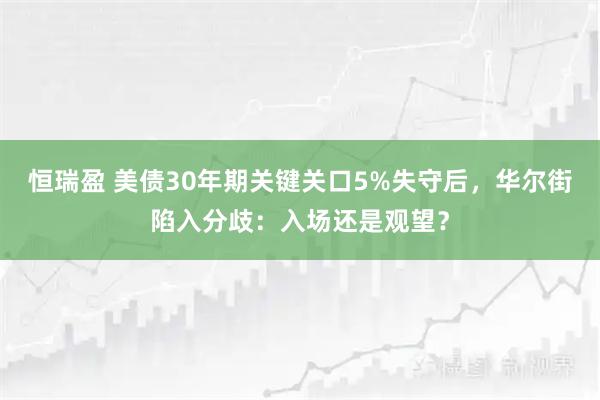 恒瑞盈 美债30年期关键关口5%失守后，华尔街陷入分歧：入场还是观望？