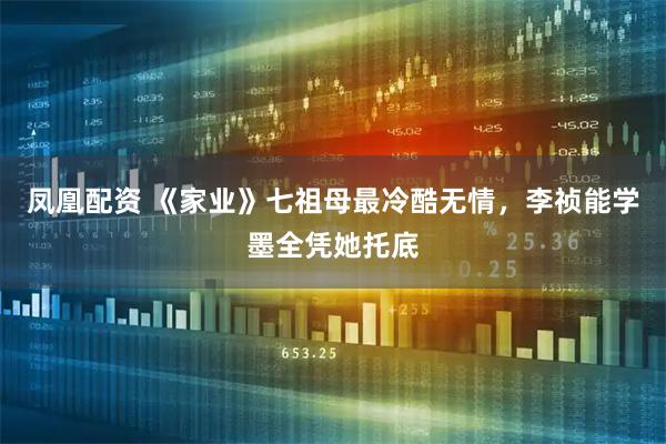 凤凰配资 《家业》七祖母最冷酷无情，李祯能学墨全凭她托底