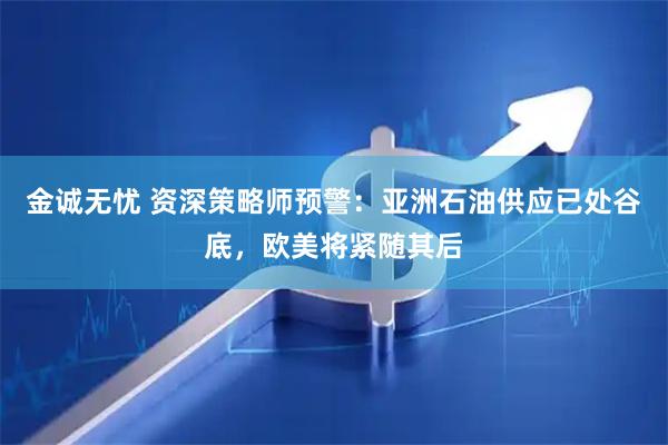 金诚无忧 资深策略师预警：亚洲石油供应已处谷底，欧美将紧随其后