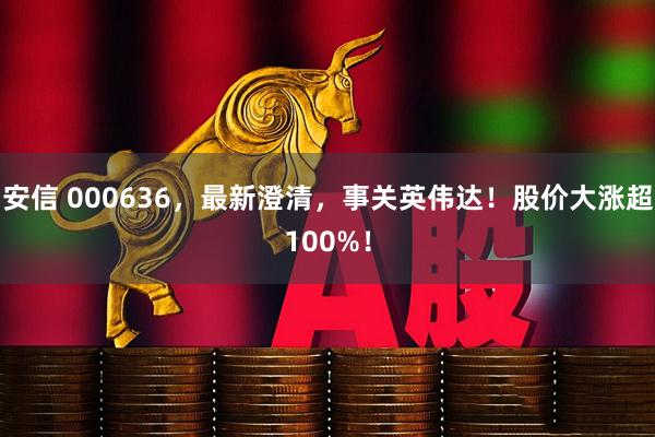 安信 000636，最新澄清，事关英伟达！股价大涨超100%！