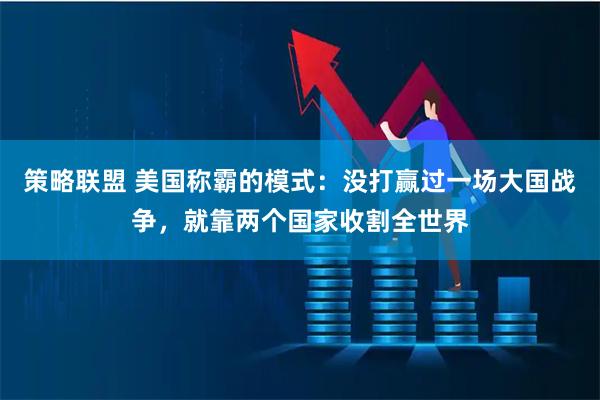 策略联盟 美国称霸的模式：没打赢过一场大国战争，就靠两个国家收割全世界