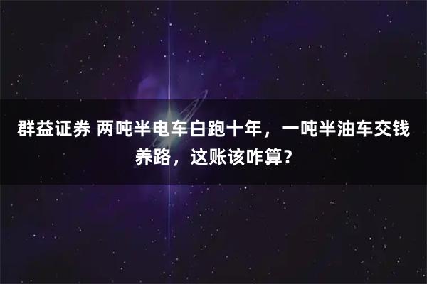 群益证券 两吨半电车白跑十年，一吨半油车交钱养路，这账该咋算？