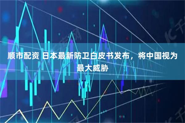 顺市配资 日本最新防卫白皮书发布，将中国视为最大威胁