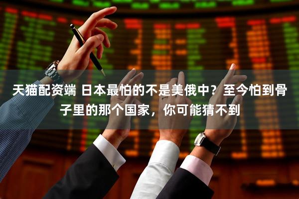 天猫配资端 日本最怕的不是美俄中？至今怕到骨子里的那个国家，你可能猜不到