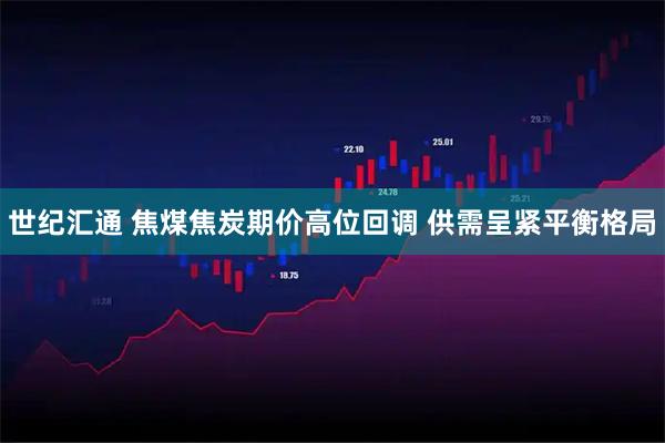 世纪汇通 焦煤焦炭期价高位回调 供需呈紧平衡格局
