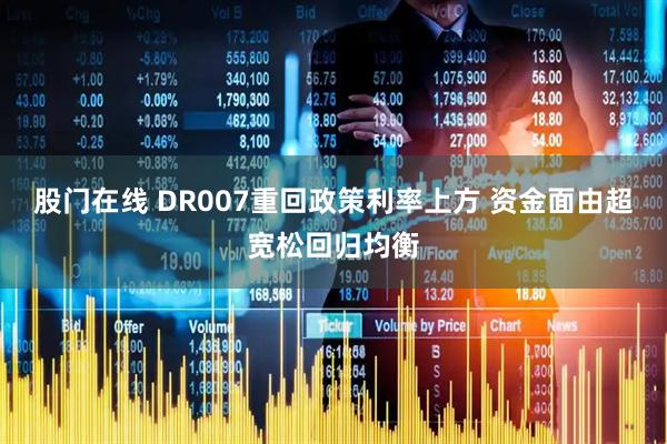 股门在线 DR007重回政策利率上方 资金面由超宽松回归均衡