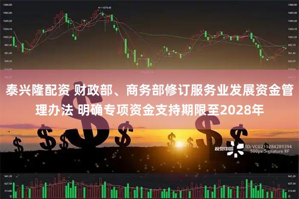 泰兴隆配资 财政部、商务部修订服务业发展资金管理办法 明确专项资金支持期限至2028年