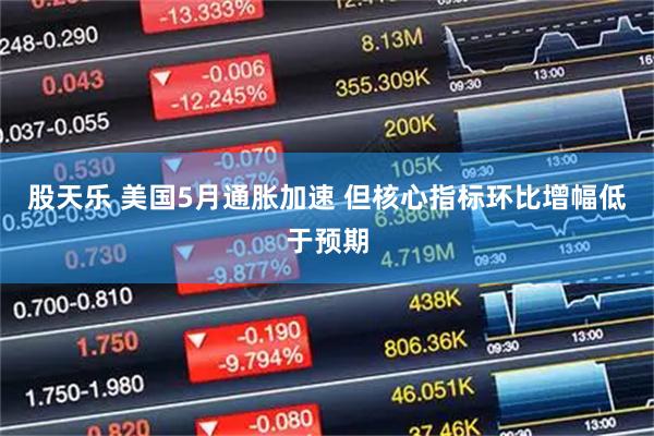 股天乐 美国5月通胀加速 但核心指标环比增幅低于预期