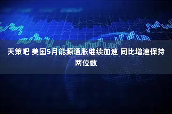 天策吧 美国5月能源通胀继续加速 同比增速保持两位数