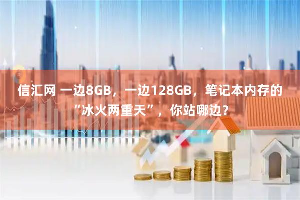 信汇网 一边8GB，一边128GB，笔记本内存的“冰火两重天”，你站哪边？