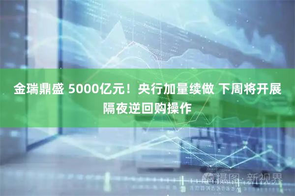 金瑞鼎盛 5000亿元！央行加量续做 下周将开展隔夜逆回购操作