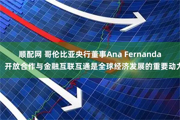 顺配网 哥伦比亚央行董事Ana Fernanda:开放合作与金融互联互通是全球经济发展的重要动力