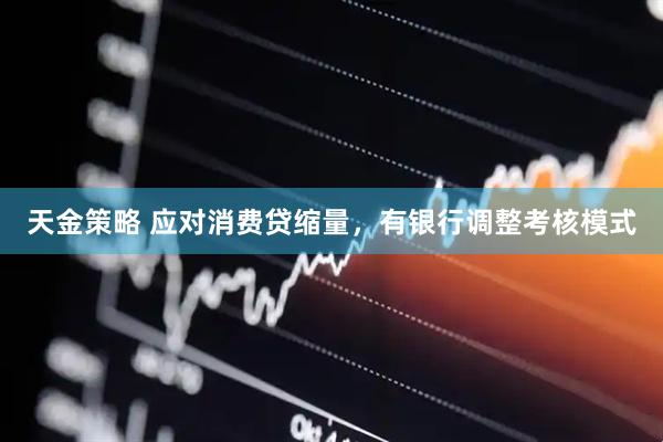 天金策略 应对消费贷缩量，有银行调整考核模式