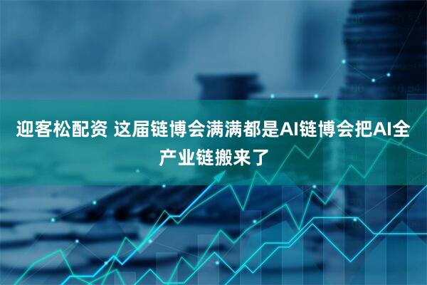 迎客松配资 这届链博会满满都是AI链博会把AI全产业链搬来了