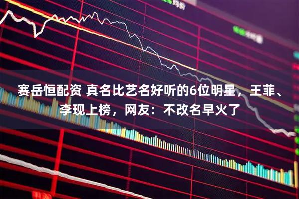 赛岳恒配资 真名比艺名好听的6位明星，王菲、李现上榜，网友：不改名早火了