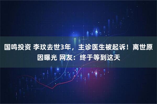 国鸣投资 李玟去世3年，主诊医生被起诉！离世原因曝光 网友：终于等到这天