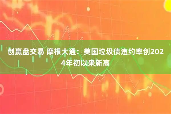 创赢盘交易 摩根大通：美国垃圾债违约率创2024年初以来新高