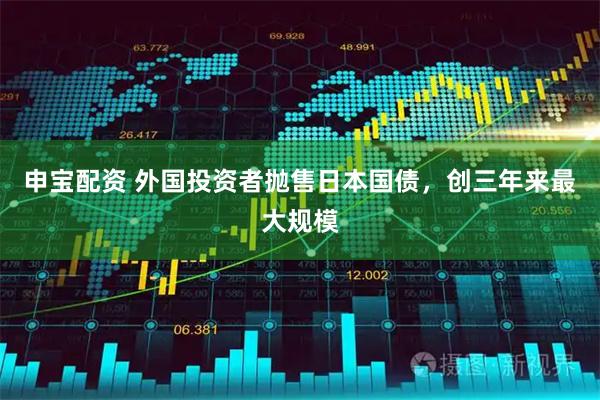 申宝配资 外国投资者抛售日本国债，创三年来最大规模