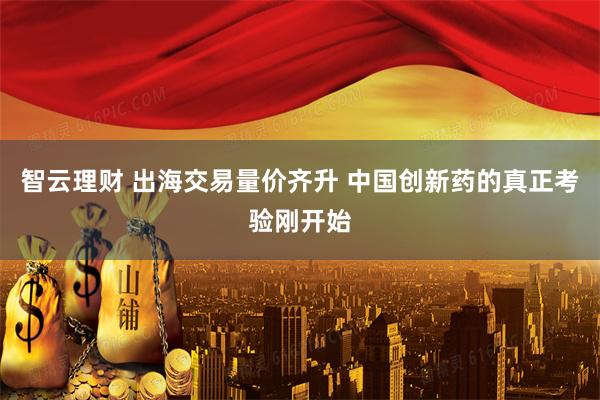 智云理财 出海交易量价齐升 中国创新药的真正考验刚开始