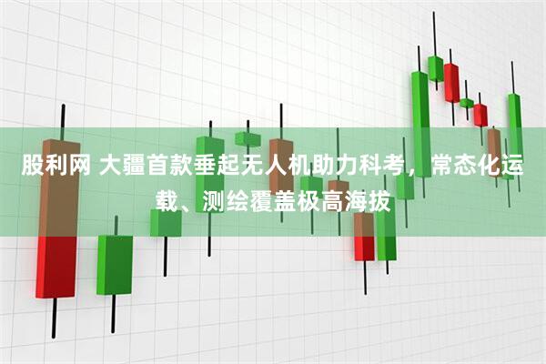 股利网 大疆首款垂起无人机助力科考，常态化运载、测绘覆盖极高海拔