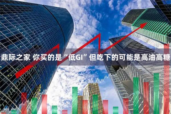 鼎际之家 你买的是“低GI”但吃下的可能是高油高糖