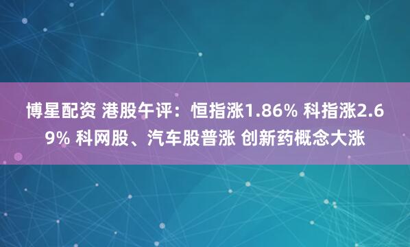 博星配资 港股午评：恒指涨1.86% 科指涨2.69% 科网股、汽车股普涨 创新药概念大涨