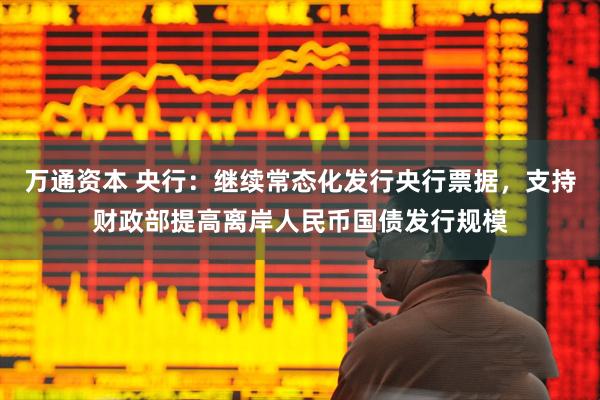 万通资本 央行:继续常态化发行央行票据,支持财政部提高离岸人民币国债发行规模