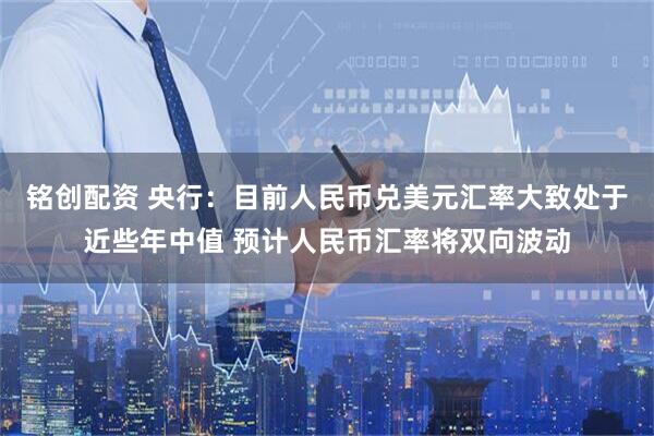 铭创配资 央行:目前人民币兑美元汇率大致处于近些年中值 预计人民币汇率将双向波动