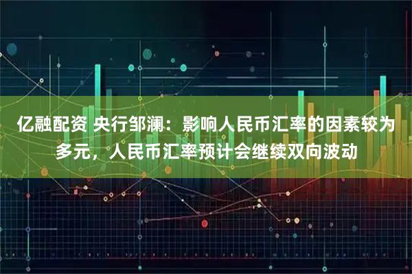 亿融配资 央行邹澜:影响人民币汇率的因素较为多元,人民币汇率预计会继续双向波动