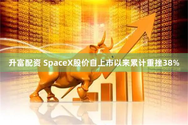 升富配资 SpaceX股价自上市以来累计重挫38%