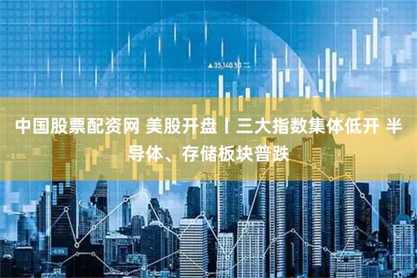 中国股票配资网 美股开盘丨三大指数集体低开 半导体、存储板块普跌