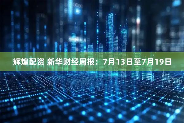 辉煌配资 新华财经周报：7月13日至7月19日