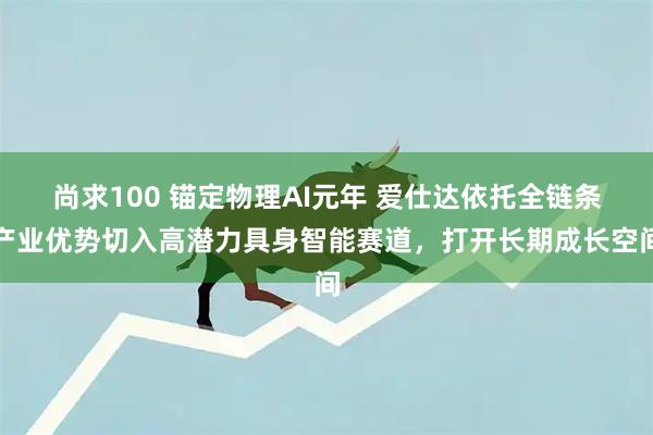 尚求100 锚定物理AI元年 爱仕达依托全链条产业优势切入高潜力具身智能赛道，打开长期成长空间