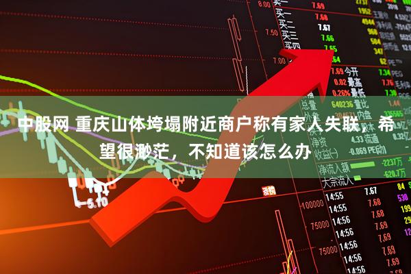 中股网 重庆山体垮塌附近商户称有家人失联，希望很渺茫，不知道该怎么办