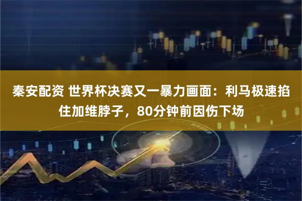 秦安配资 世界杯决赛又一暴力画面:利马极速掐住加维脖子,80分钟前因伤下场