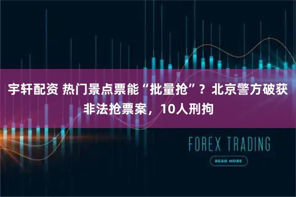 宇轩配资 热门景点票能“批量抢”？北京警方破获非法抢票案，10人刑拘