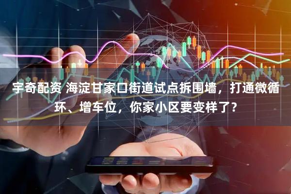 宇奇配资 海淀甘家口街道试点拆围墙，打通微循环、增车位，你家小区要变样了？