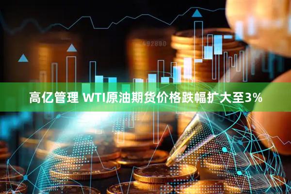 高亿管理 WTI原油期货价格跌幅扩大至3%