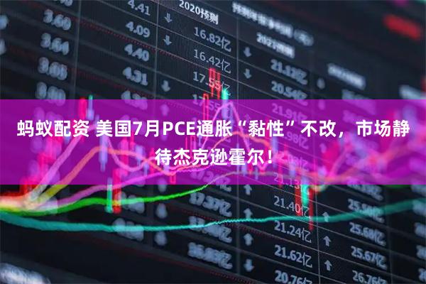 蚂蚁配资 美国7月PCE通胀“黏性”不改，市场静待杰克逊霍尔！