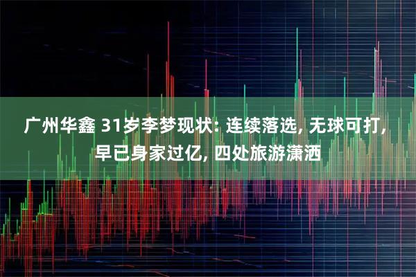 广州华鑫 31岁李梦现状: 连续落选, 无球可打, 早已身家过亿, 四处旅游潇洒