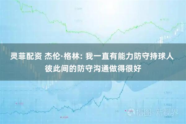 灵菲配资 杰伦·格林: 我一直有能力防守持球人 彼此间的防守沟通做得很好
