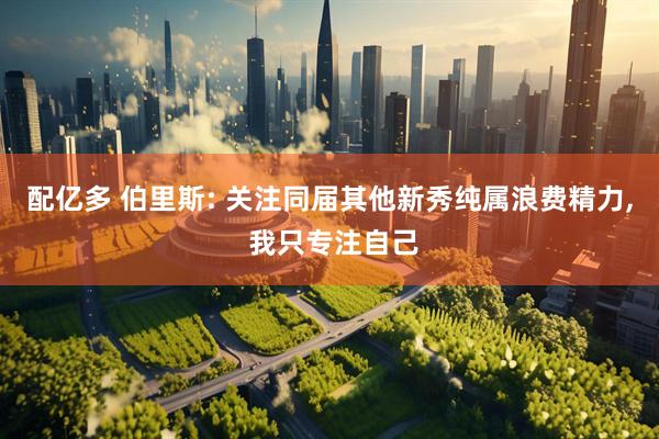 配亿多 伯里斯: 关注同届其他新秀纯属浪费精力, 我只专注自己